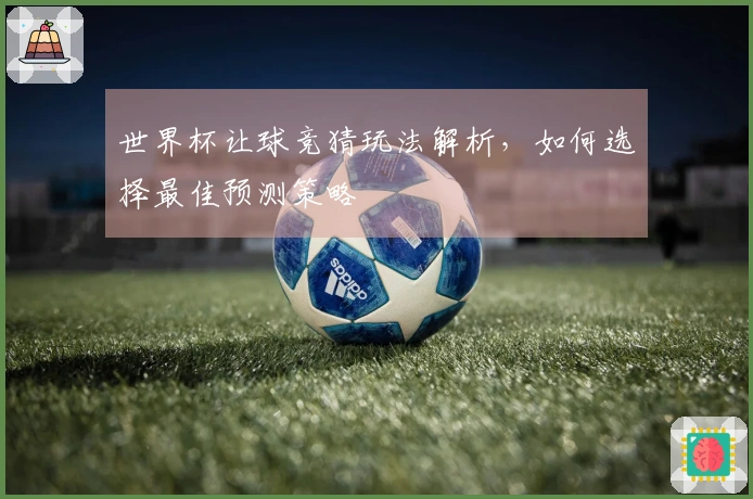 世界杯让球竞猜玩法解析，如何选择最佳预测策略