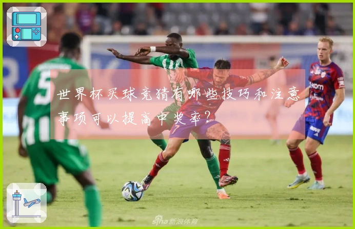 世界杯买球竞猜有哪些技巧和注意事项可以提高中奖率？