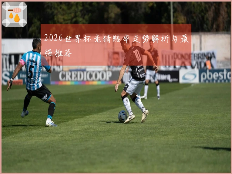 2026世界杯竞猜赔率走势解析与最强推荐