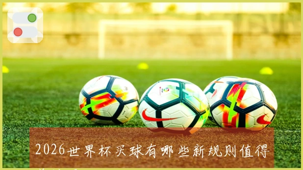 2026世界杯买球有哪些新规则值得关注吗