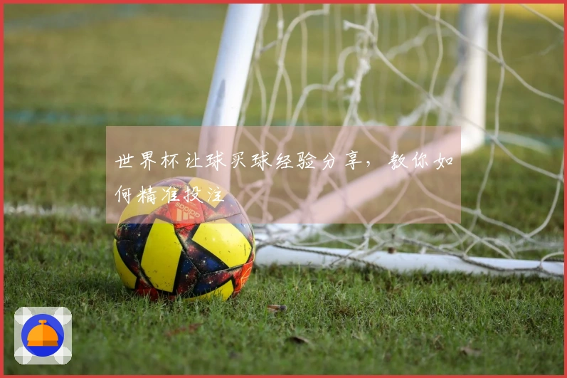 世界杯让球买球经验分享，教你如何精准投注